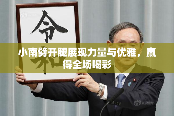 小南劈开腿展现力量与优雅，赢得全场喝彩
