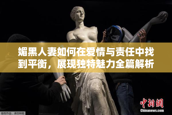 媚黑人妻如何在爱情与责任中找到平衡，展现独特魅力全篇解析