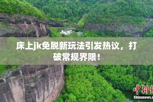 床上jk免脱新玩法引发热议，打破常规界限！