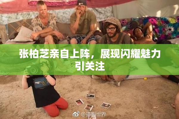 张柏芝亲自上阵，展现闪耀魅力引关注