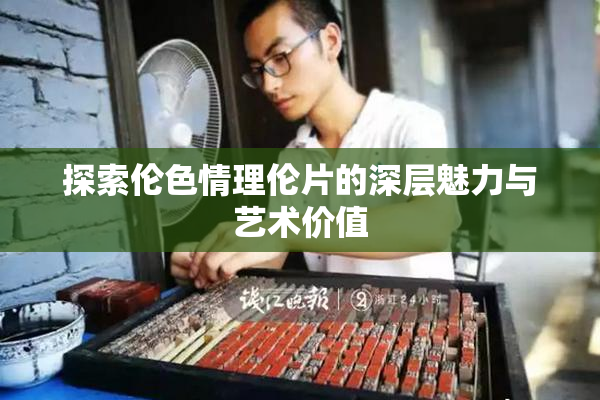 探索伦色情理伦片的深层魅力与艺术价值