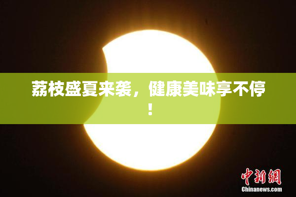 荔枝盛夏来袭，健康美味享不停！