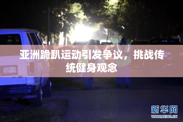 亚洲跪趴运动引发争议，挑战传统健身观念