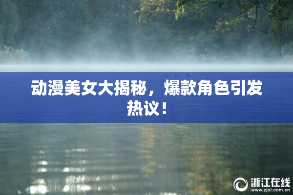 动漫美女大揭秘，爆款角色引发热议！