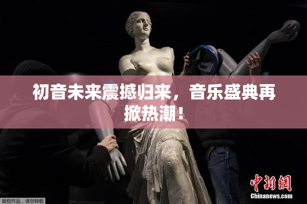 初音未来震撼归来，音乐盛典再掀热潮！