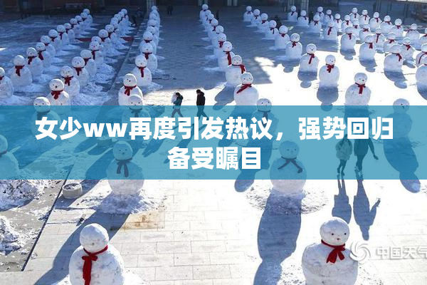 女少ww再度引发热议，强势回归备受瞩目