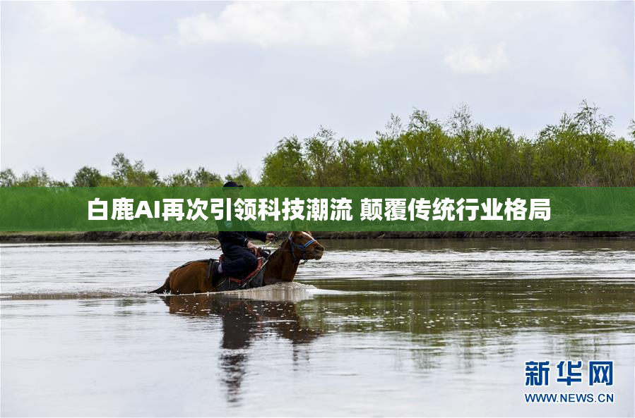 白鹿AI再次引领科技潮流 颠覆传统行业格局