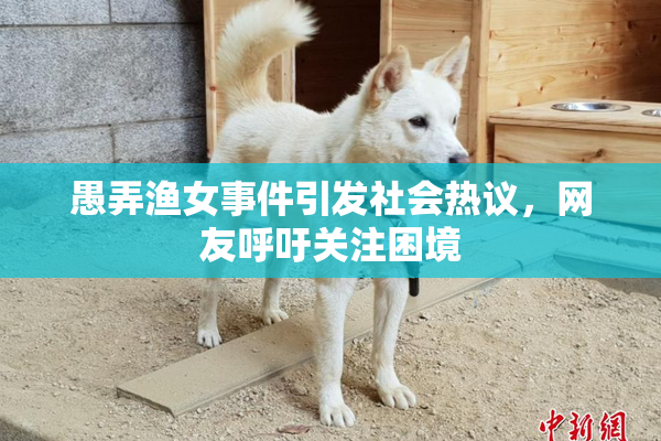 愚弄渔女事件引发社会热议，网友呼吁关注困境