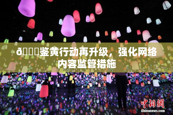 🔞鉴黄行动再升级，强化网络内容监管措施