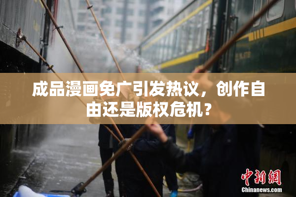 成品漫画免广引发热议，创作自由还是版权危机？