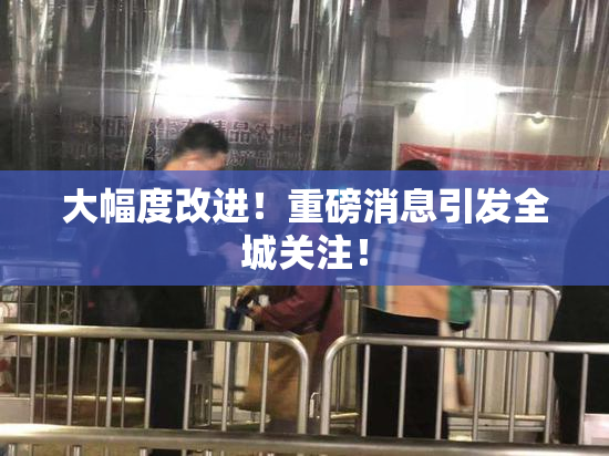 大幅度改进！重磅消息引发全城关注！