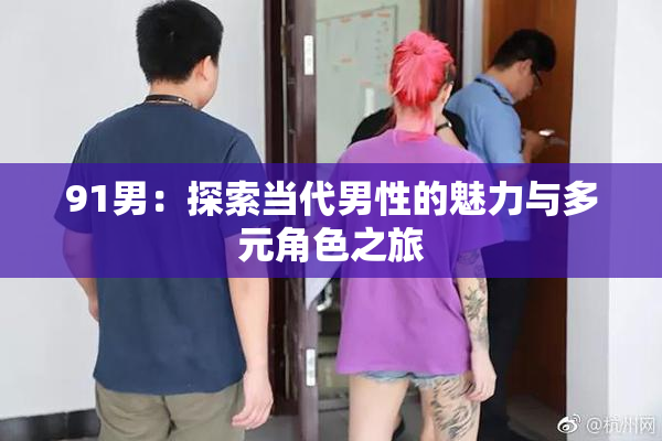 91男：探索当代男性的魅力与多元角色之旅
