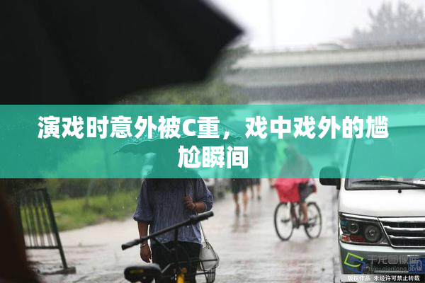 演戏时意外被C重，戏中戏外的尴尬瞬间