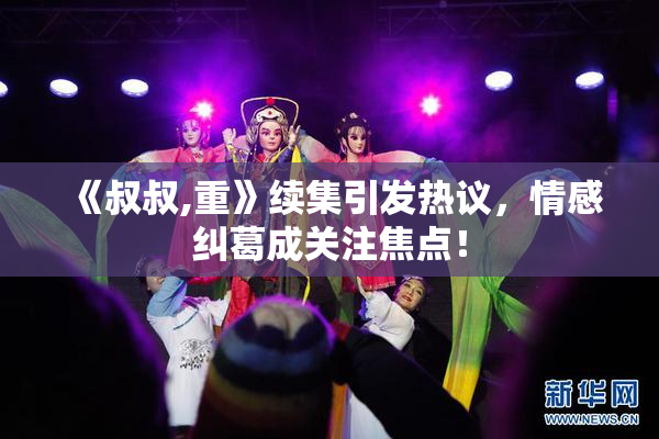 《叔叔,重》续集引发热议，情感纠葛成关注焦点！