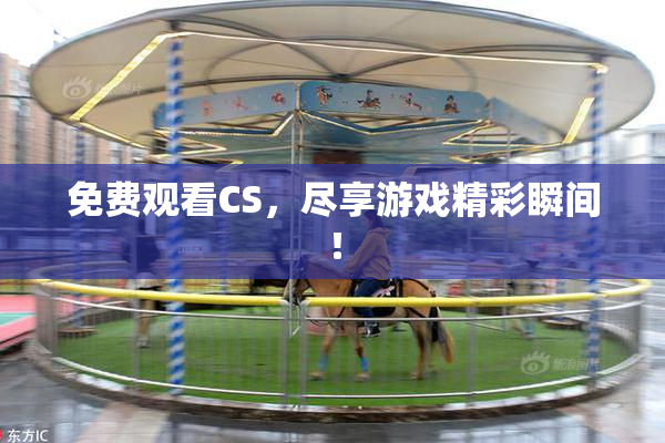 免费观看CS，尽享游戏精彩瞬间！