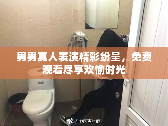 男男真人表演精彩纷呈，免费观看尽享欢愉时光