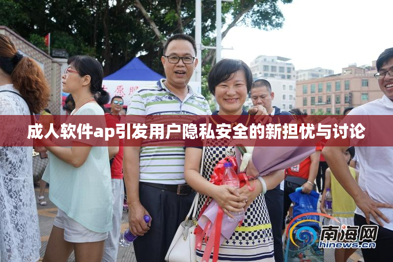 成人软件ap引发用户隐私安全的新担忧与讨论