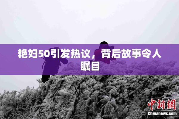 艳妇50引发热议，背后故事令人瞩目