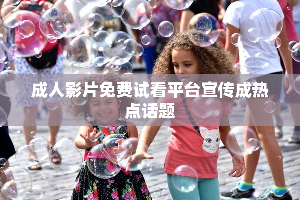 成人影片免费试看平台宣传成热点话题