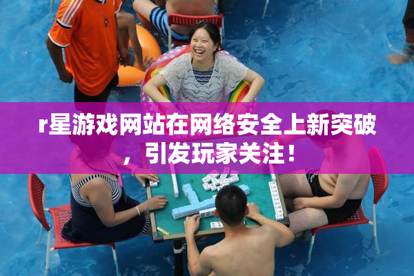r星游戏网站在网络安全上新突破，引发玩家关注！
