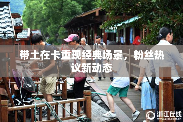 带土在卡重现经典场景，粉丝热议新动态