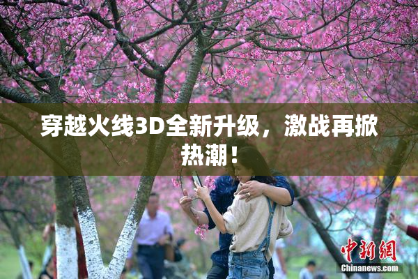 穿越火线3D全新升级，激战再掀热潮！