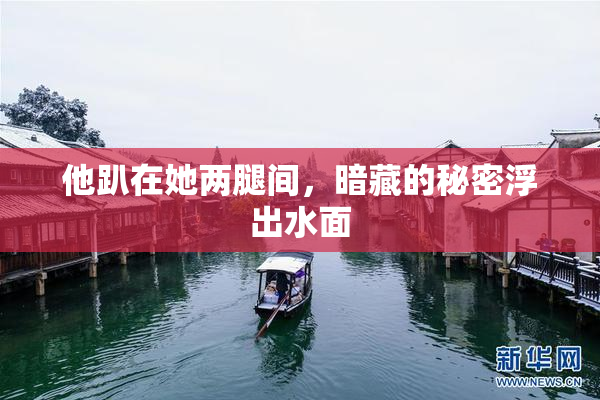 他趴在她两腿间，暗藏的秘密浮出水面