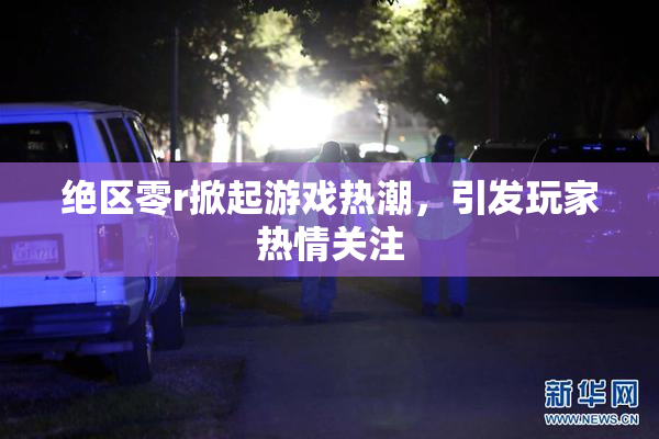 绝区零r掀起游戏热潮，引发玩家热情关注