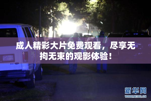 成人精彩大片免费观看，尽享无拘无束的观影体验！
