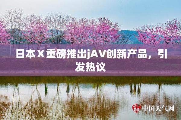 日本Ⅹ重磅推出jA∨创新产品，引发热议