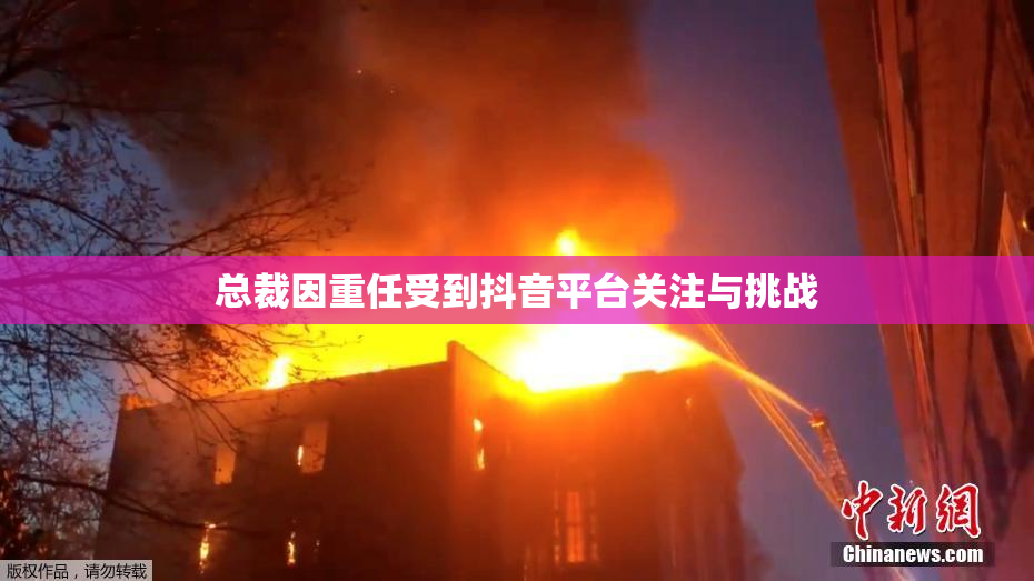总裁因重任受到抖音平台关注与挑战
