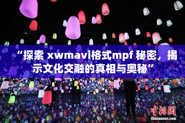 “探索 xwmavi格式mpf 秘密，揭示文化交融的真相与奥秘”