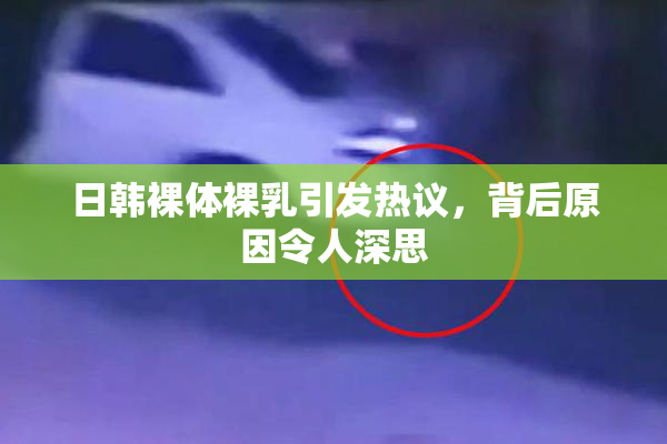 日韩裸体裸乳引发热议，背后原因令人深思