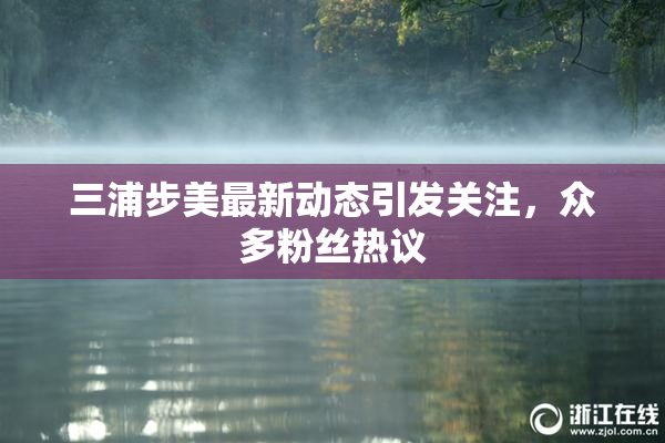三浦步美最新动态引发关注，众多粉丝热议