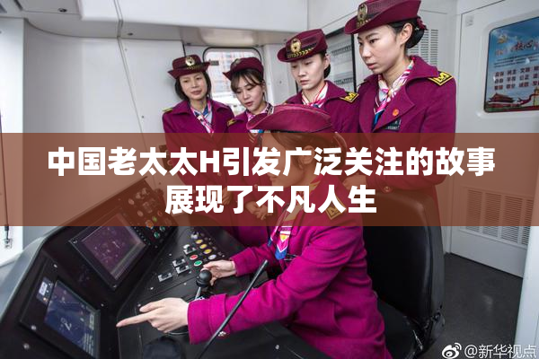 中国老太太H引发广泛关注的故事展现了不凡人生