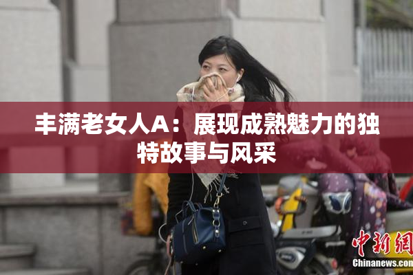 丰满老女人A：展现成熟魅力的独特故事与风采