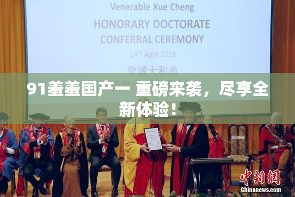 91羞羞国产一 重磅来袭，尽享全新体验！