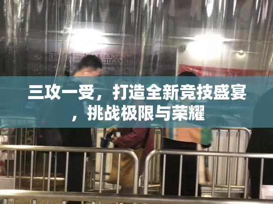 三攻一受，打造全新竞技盛宴，挑战极限与荣耀