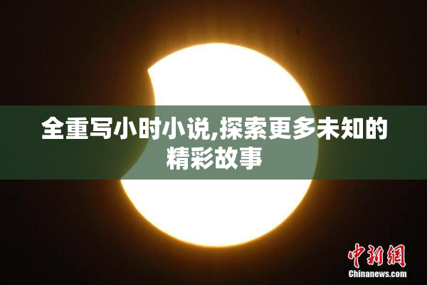全重写小时小说,探索更多未知的精彩故事