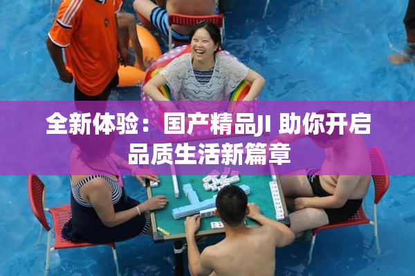 全新体验：国产精品JI 助你开启品质生活新篇章