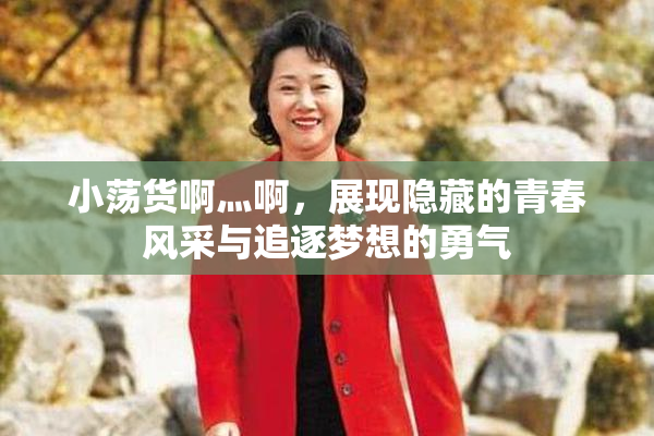 小荡货啊灬啊，展现隐藏的青春风采与追逐梦想的勇气