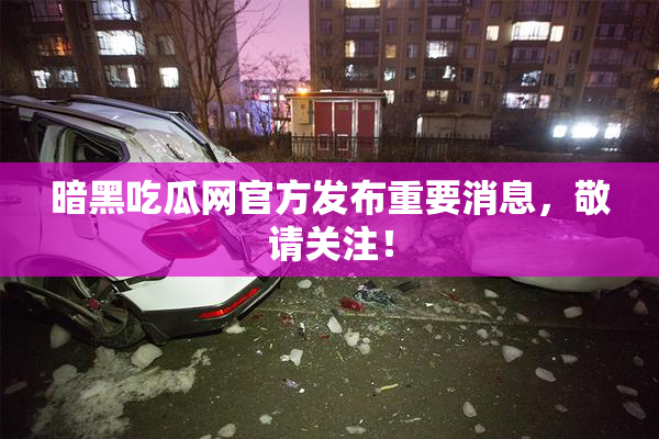 暗黑吃瓜网官方发布重要消息，敬请关注！