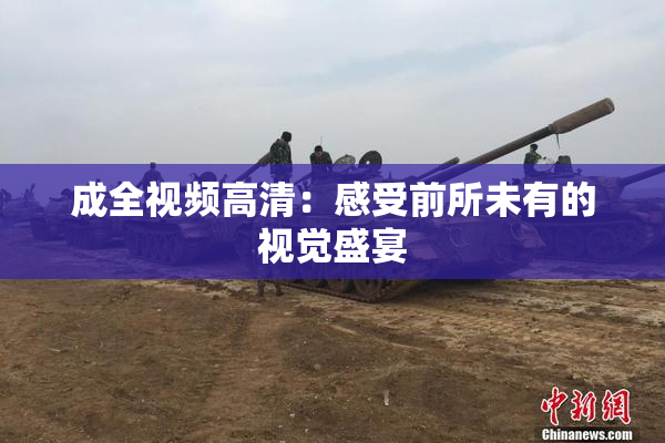 成全视频高清：感受前所未有的视觉盛宴
