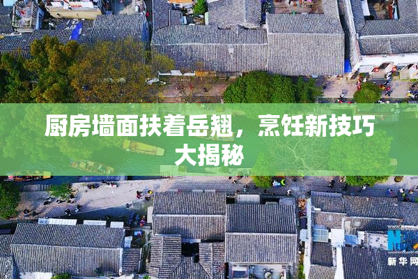 厨房墙面扶着岳翘，烹饪新技巧大揭秘