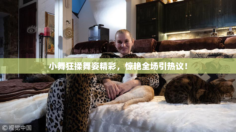 小舞狂揉舞姿精彩，惊艳全场引热议！