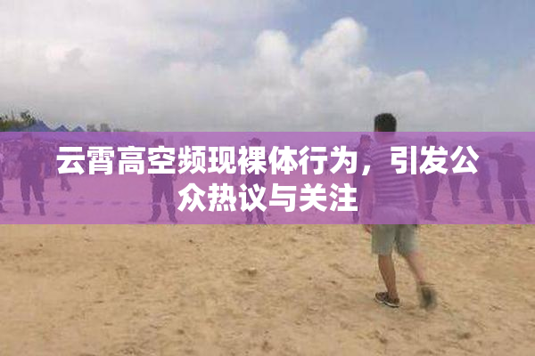 云霄高空频现裸体行为，引发公众热议与关注