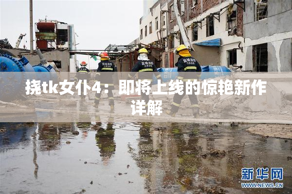 挠tk女仆4：即将上线的惊艳新作详解
