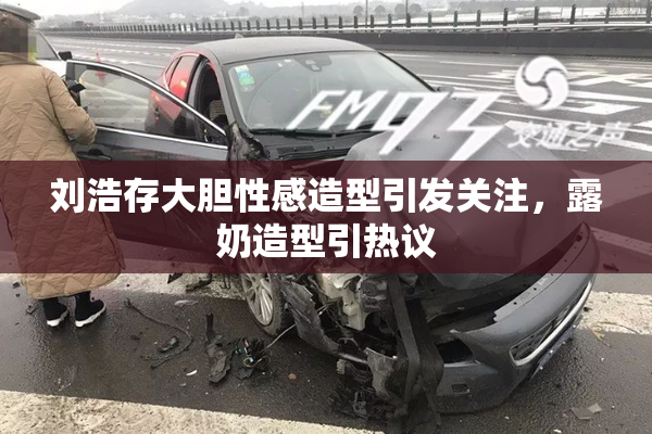 刘浩存大胆性感造型引发关注，露奶造型引热议