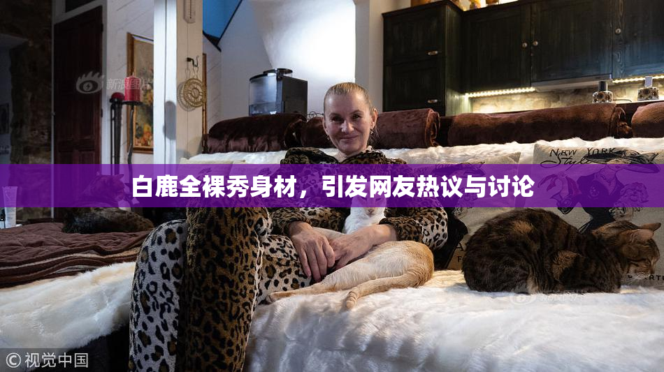 白鹿全裸秀身材，引发网友热议与讨论