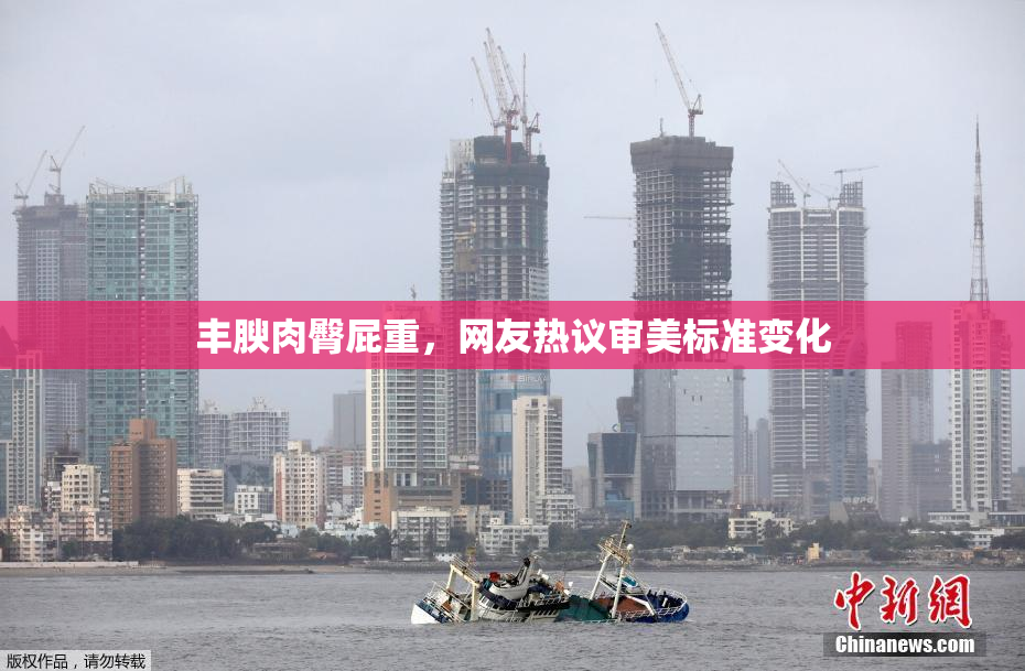 丰腴肉臀屁重，网友热议审美标准变化